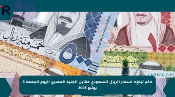 «كم تبلغ» أسعار الريال السعودي مقابل الجنيه المصري اليوم الجمعة 6 يونيو 2025